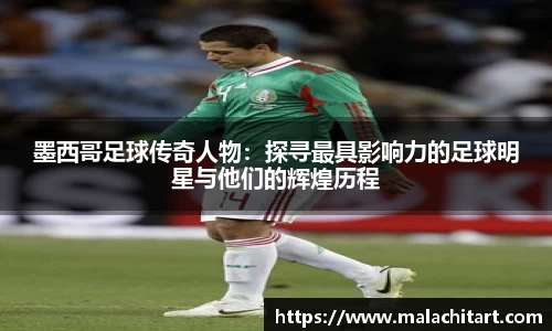 墨西哥足球传奇人物：探寻最具影响力的足球明星与他们的辉煌历程