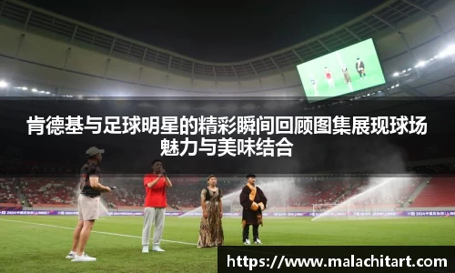 肯德基与足球明星的精彩瞬间回顾图集展现球场魅力与美味结合