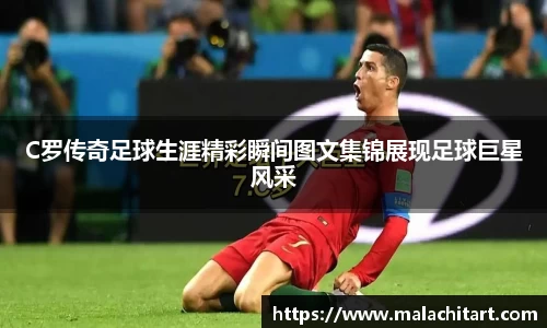 C罗传奇足球生涯精彩瞬间图文集锦展现足球巨星风采