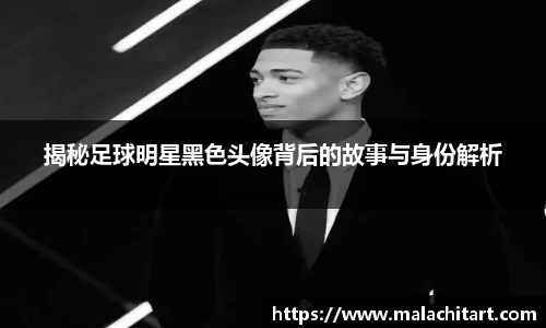 揭秘足球明星黑色头像背后的故事与身份解析